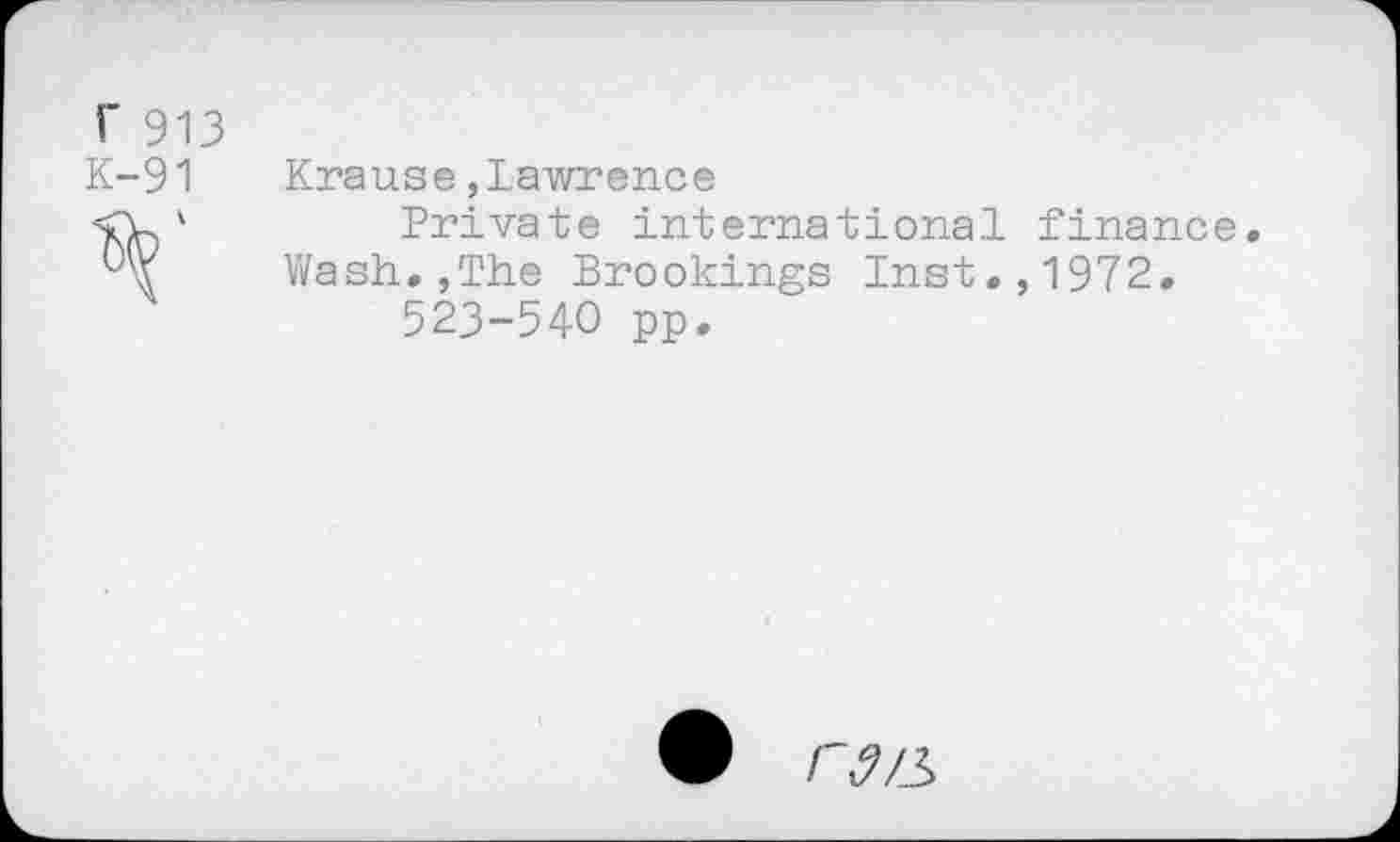 ﻿r 913 K-91
Krause,Lawrence
Private international finance. Wash.,The Brookings Inst.,1972.
523-540 pp.
